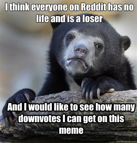 I think everyone on Reddit has no life and is a loser And I would like to see how many downvotes I can get on this meme  Confession Bear