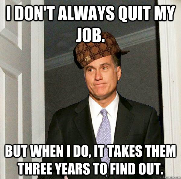 I don't always quit my job. But when I do, it takes them three years to find out.  Scumbag Mitt Romney