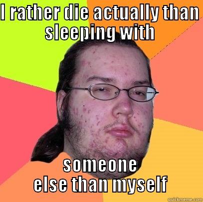 I RATHER DIE ACTUALLY THAN SLEEPING WITH SOMEONE ELSE THAN MYSELF Butthurt Dweller