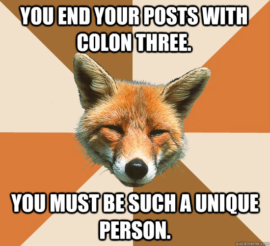 You end your posts with colon three. You must be such a unique person.  Condescending Fox