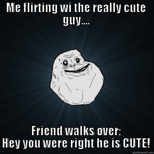 ME FLIRTING WI THE REALLY CUTE GUY.... FRIEND WALKS OVER: HEY YOU WERE RIGHT HE IS CUTE! Forever Alone