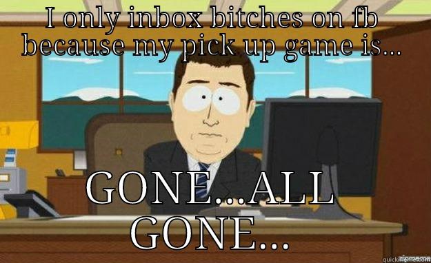 I ONLY INBOX BITCHES ON FB BECAUSE MY PICK UP GAME IS... GONE...ALL GONE... aaaand its gone