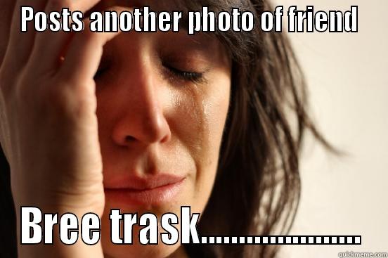 breetrask memes - POSTS ANOTHER PHOTO OF FRIEND  BREE TRASK..................... First World Problems