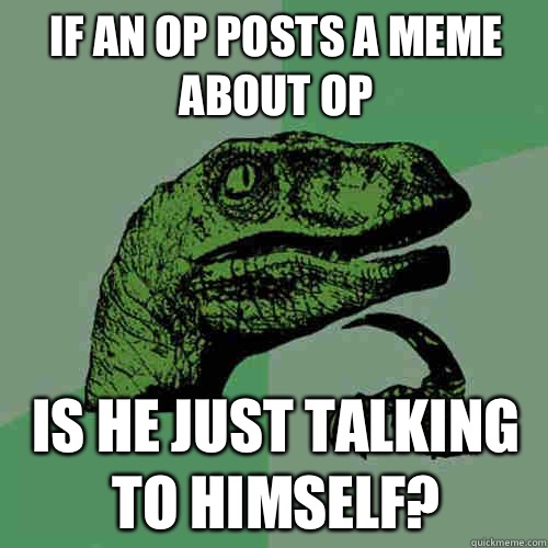 If an OP posts a meme about OP Is he just talking to himself?  Philosoraptor