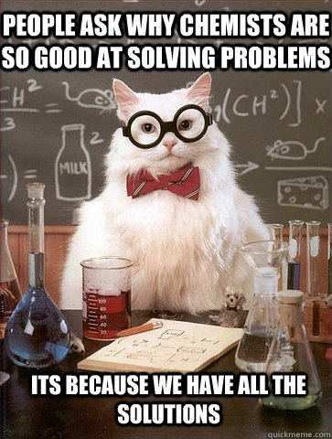 PEOPLE ASK WHY CHEMISTS ARE SO GOOD AT SOLVING PROBLEMS ITS BECAUSE WE HAVE ALL THE SOLUTIONS  Chemistry Cat