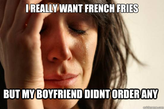 I really want french fries but my boyfriend didnt order any  First World Problems