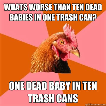 Whats worse than ten dead babies in one trash can? one dead baby in ten trash cans  Anti-Joke Chicken