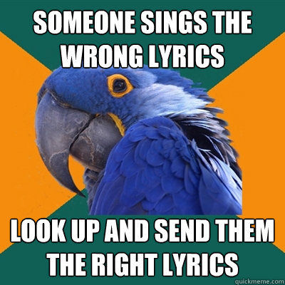 someone sings the wrong lyrics look up and send them the right lyrics  Paranoid Parrot