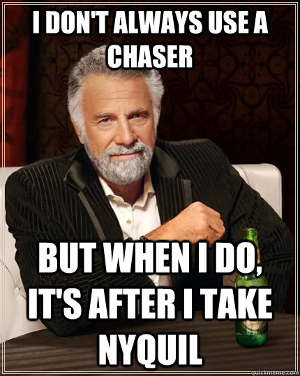 I don't always use a chaser but when i do, it's after i take nyquil  The Most Interesting Man In The World