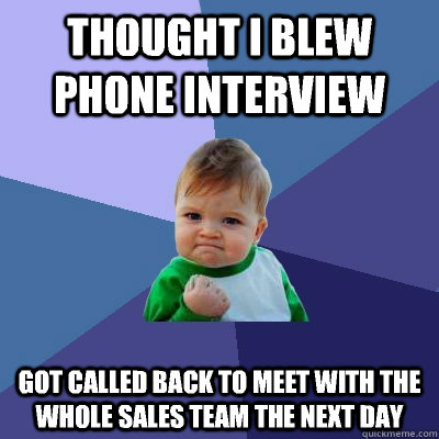 Thought I blew phone interview Got called back to meet with the whole sales team the next day  Success Kid