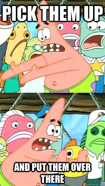 Pick them up and put them over there - Pick them up and put them over there  Push it somewhere else Patrick