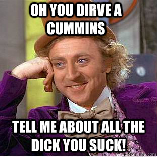 Oh you dirve a cummins  Tell me about all the dick you suck! - Oh you dirve a cummins  Tell me about all the dick you suck!  Condescending Wonka