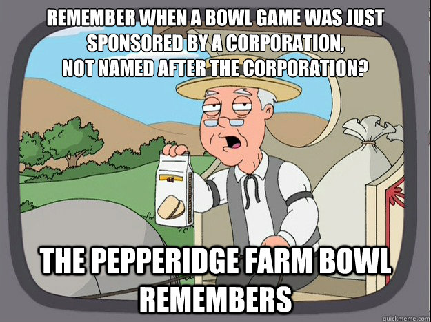 Remember when a bowl game was just sponsored by a corporation,
not named after the corporation? the Pepperidge farm bowl remembers - Remember when a bowl game was just sponsored by a corporation,
not named after the corporation? the Pepperidge farm bowl remembers  Pepperidge Farm Remembers