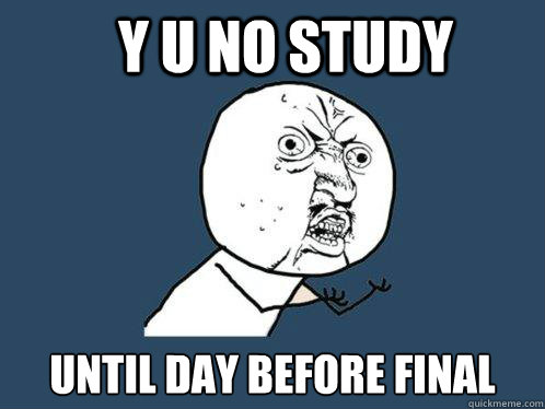 Y U NO STUDY UNTIL DAY BEFORE FINAL  Y U No