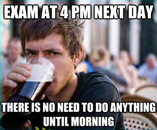 Exam at 4 pm next day There is no need to do anything until morning - Exam at 4 pm next day There is no need to do anything until morning  Lazy College Senior