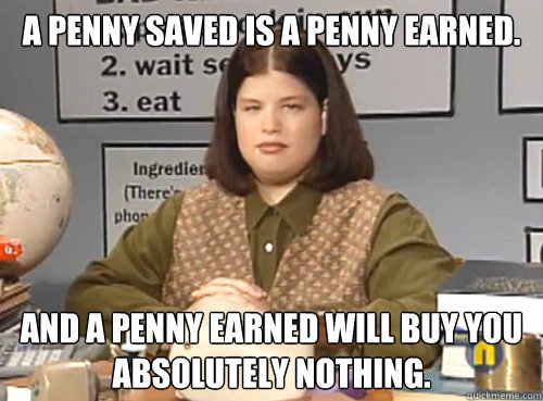 A penny saved is a penny earned.  And a penny earned will buy you absolutely nothing. - A penny saved is a penny earned.  And a penny earned will buy you absolutely nothing.  Misc