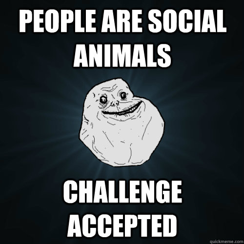 People are Social Animals Challenge Accepted  Forever Alone