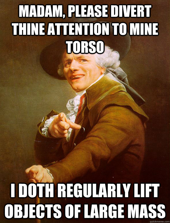 Madam, please divert thine attention to mine torso I doth regularly lift objects of large mass - Madam, please divert thine attention to mine torso I doth regularly lift objects of large mass  Joseph Ducreux