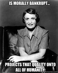 Is morally bankrupt... projects that quality onto all of humanity.  Ayn Rand