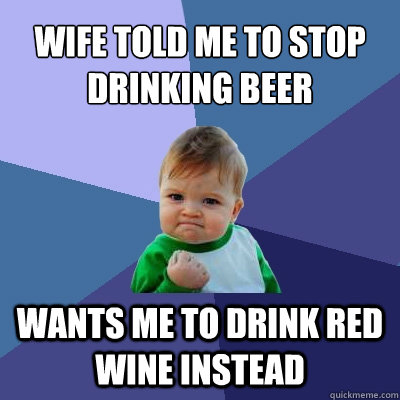 Wife told me to stop drinking beer Wants me to drink red wine instead  Success Kid