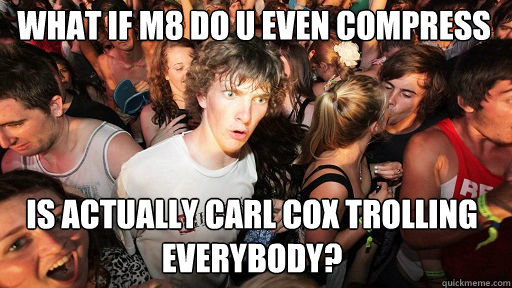 What if m8 do u even compress is actually carl cox trolling everybody?  Sudden Clarity Clarence