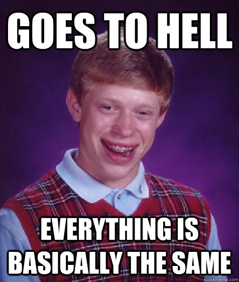 goes to hell everything is basically the same  Bad Luck Brian