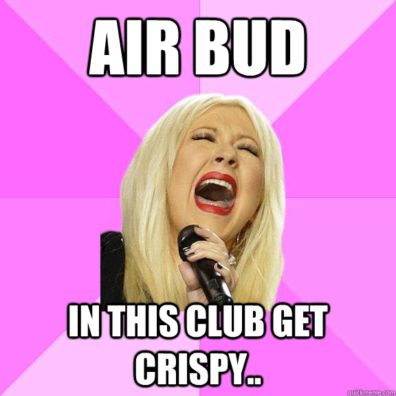 AIR BUD IN THIS CLUB GET CRISPY..  Wrong Lyrics Christina