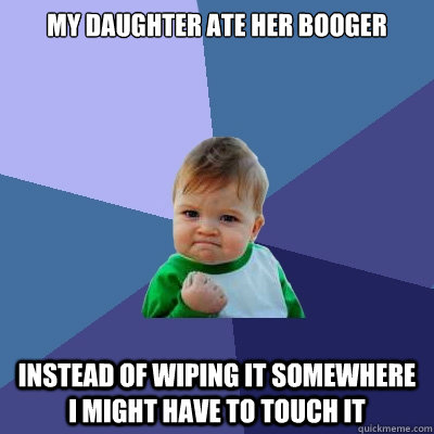 My daughter ate her booger Instead of wiping it somewhere I might have to touch it  Success Kid