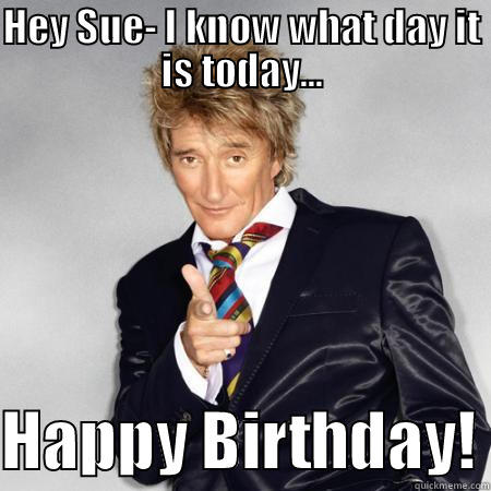 Rod Stewart - HEY SUE- I KNOW WHAT DAY IT IS TODAY...  HAPPY BIRTHDAY! Misc