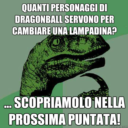 quanti personaggi di dragonball servono per cambiare una lampadina? ... scopriamolo nella prossima puntata! - quanti personaggi di dragonball servono per cambiare una lampadina? ... scopriamolo nella prossima puntata!  Philosoraptor