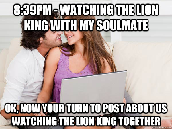 8:39pm - watching the lion king with my soulmate ok, now your turn to post about us watching the lion king together  Annoying Facebook Couple