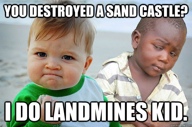 you Destroyed a Sand Castle? I do Landmines kid. - you Destroyed a Sand Castle? I do Landmines kid.  Skeptical About Success