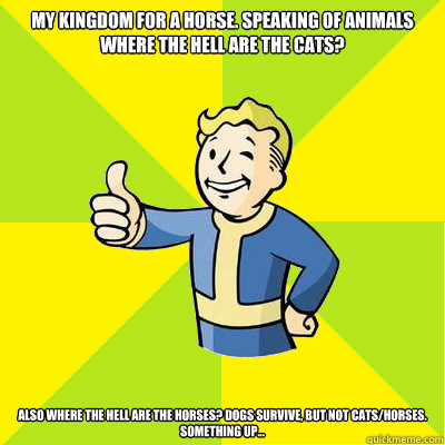 My kingdom for a horse. Speaking of animals where the hell are the cats?  Also where the hell are the horses? Dogs survive, but not cats/horses. Something up...   Fallout new vegas