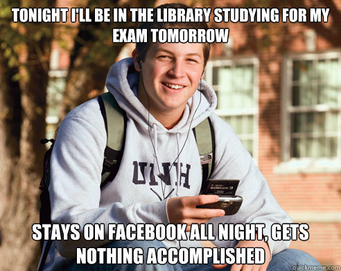 tonight I'll be in the library studying for my exam tomorrow stays on facebook all night, gets nothing accomplished  College Freshman