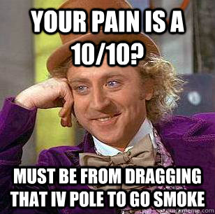 Your pain is a 10/10? Must be from dragging that IV pole to go smoke  Condescending Wonka