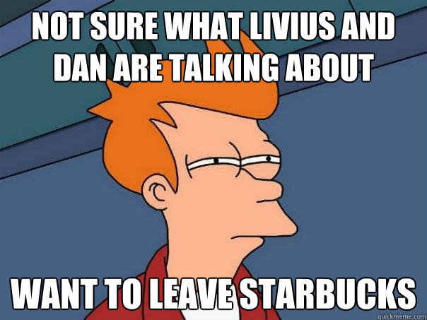 not sure what livius and dan are talking about want to leave starbucks  Futurama Fry