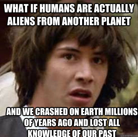 What if humans are actually aliens from another planet and we crashed on earth millions of years ago and lost all knowledge of our past  conspiracy keanu