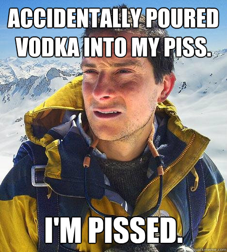 Accidentally poured vodka into my piss. I'm pissed. - Accidentally poured vodka into my piss. I'm pissed.  Bear Grylls