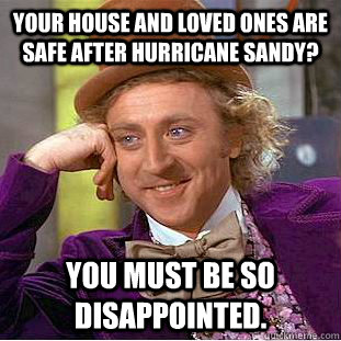 Your house and loved ones are safe after hurricane sandy? You must be so disappointed.  - Your house and loved ones are safe after hurricane sandy? You must be so disappointed.   Condescending Wonka