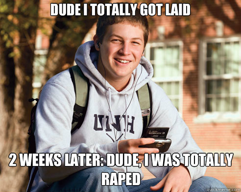 Dude I totally got laid 2 weeks later: Dude, I was totally raped  College Freshman