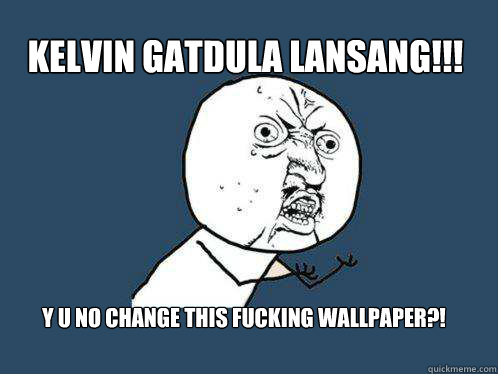 KELVIN GATDULA LANSANG!!! Y U NO CHANGE THIS FUCKING WALLPAPER?! - KELVIN GATDULA LANSANG!!! Y U NO CHANGE THIS FUCKING WALLPAPER?!  Y U No