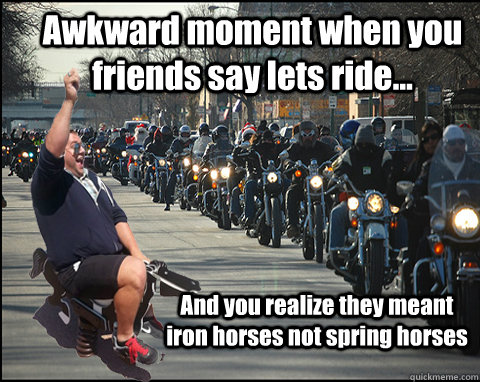 Awkward moment when you friends say lets ride...  And you realize they meant iron horses not spring horses - Awkward moment when you friends say lets ride...  And you realize they meant iron horses not spring horses  spring horses