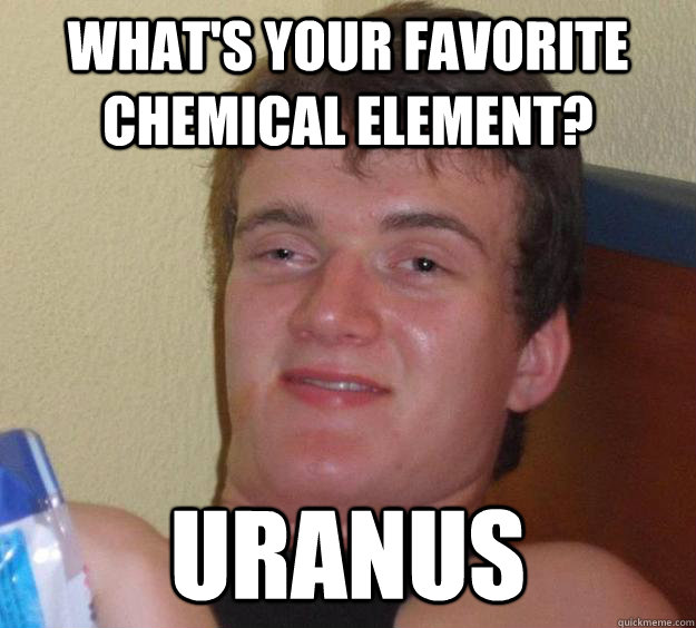 What's your favorite chemical element? Uranus  10 Guy