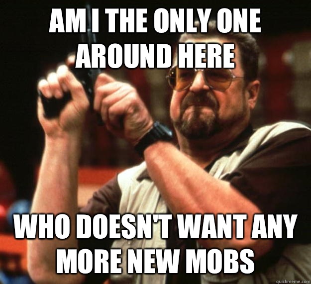 am I the only one around here Who doesn't want any more new mobs  Angry Walter