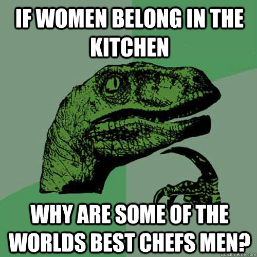 If women belong in the kitchen Why are some of the worlds best chefs men?  Philosoraptor