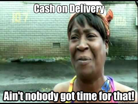 Cash on Delivery Ain't nobody got time for that!  