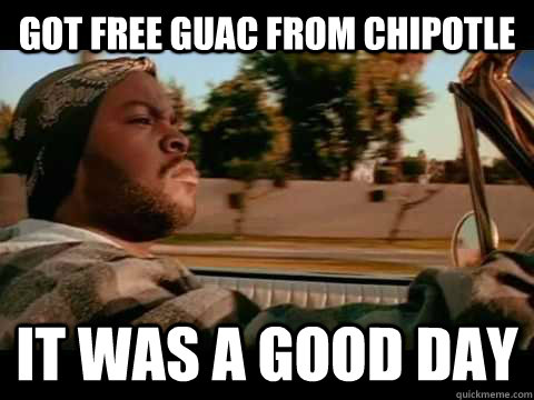 got free guac from chipotle IT WAS A GOOD DAY  ice cube good day