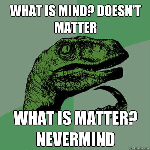 what is mind? doesn't matter What is matter? nevermind  Philosoraptor