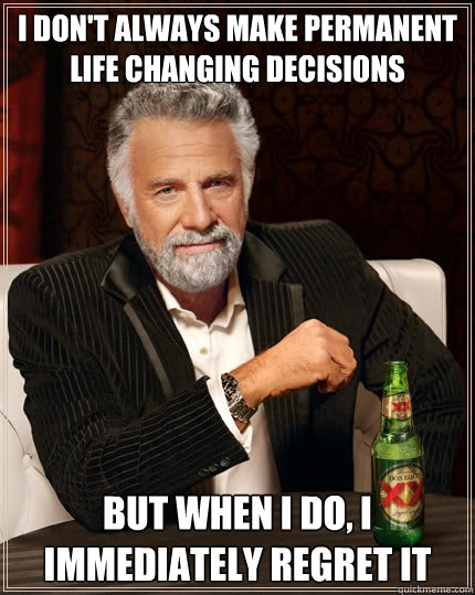 I don't always make permanent life changing decisions but when i do, i immediately regret it  The Most Interesting Man In The World