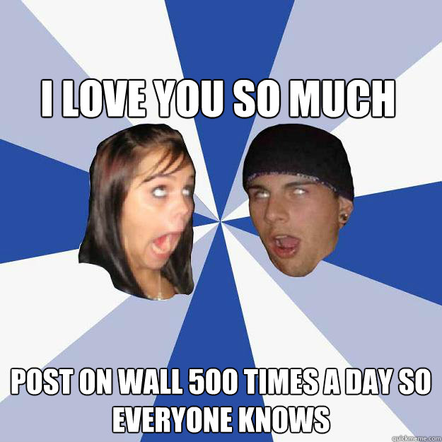 I LOVE YOU SO MUCH POST ON WALL 500 TIMES A DAY SO EVERYONE KNOWS - I LOVE YOU SO MUCH POST ON WALL 500 TIMES A DAY SO EVERYONE KNOWS  Annoying Facebook Couple